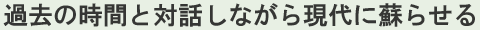 過去の時間と対話しながら現代に蘇らせる