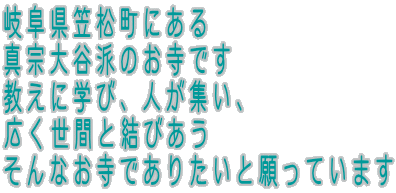 岐阜県笠松町にある 真宗大谷派のお寺です 教えに学び、人が集い、 広く世間と結びあう そんなお寺でありたいと願っています