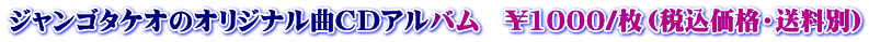 ジャンゴタケオのオリジナル曲CDアルバム　\1000/枚（税込価格・送料別）