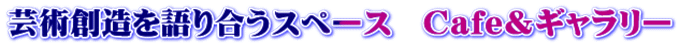 芸術創造を語り合うスペース　Cafe＆ギャラリー